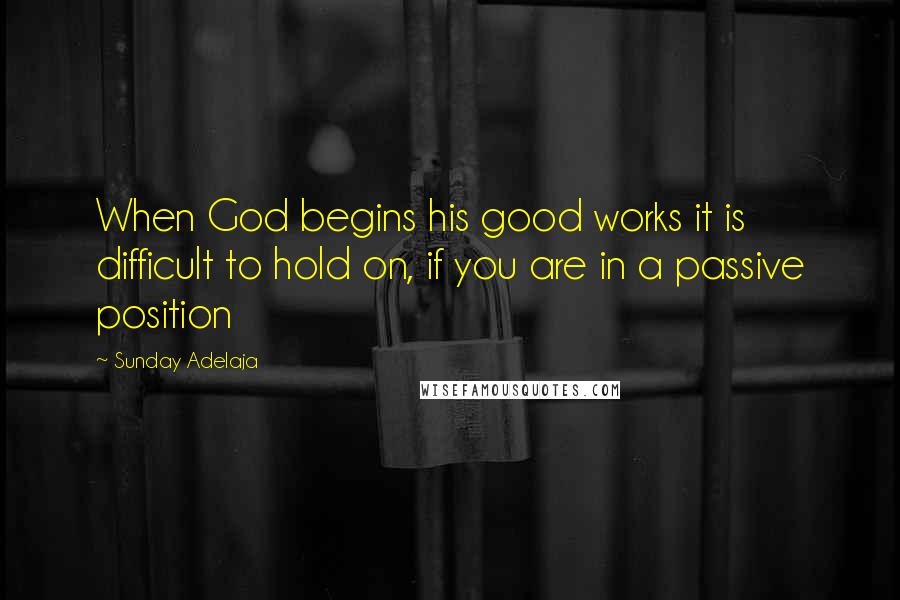 Sunday Adelaja Quotes: When God begins his good works it is difficult to hold on, if you are in a passive position