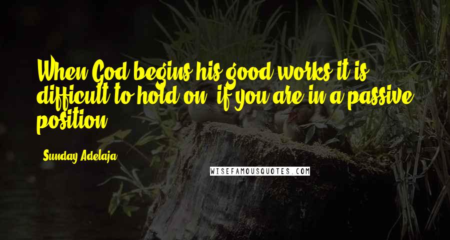 Sunday Adelaja Quotes: When God begins his good works it is difficult to hold on, if you are in a passive position