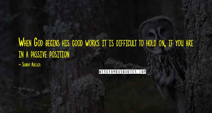 Sunday Adelaja Quotes: When God begins his good works it is difficult to hold on, if you are in a passive position