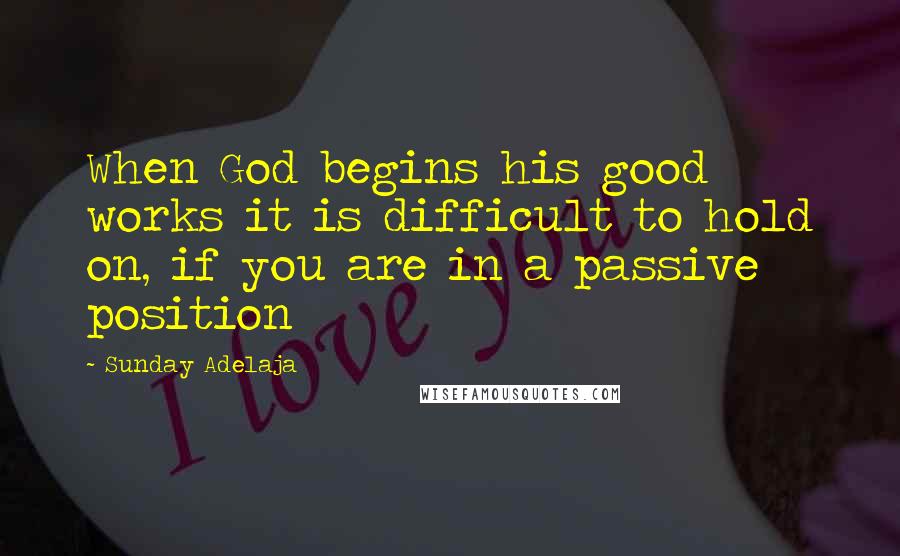 Sunday Adelaja Quotes: When God begins his good works it is difficult to hold on, if you are in a passive position