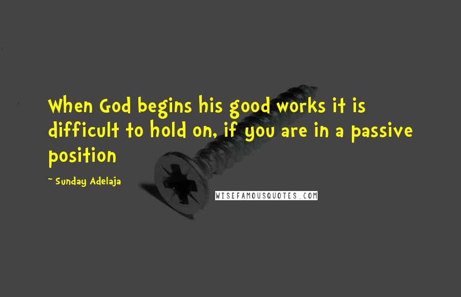 Sunday Adelaja Quotes: When God begins his good works it is difficult to hold on, if you are in a passive position