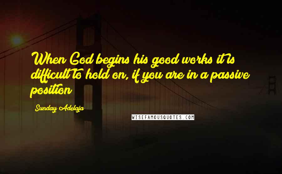 Sunday Adelaja Quotes: When God begins his good works it is difficult to hold on, if you are in a passive position