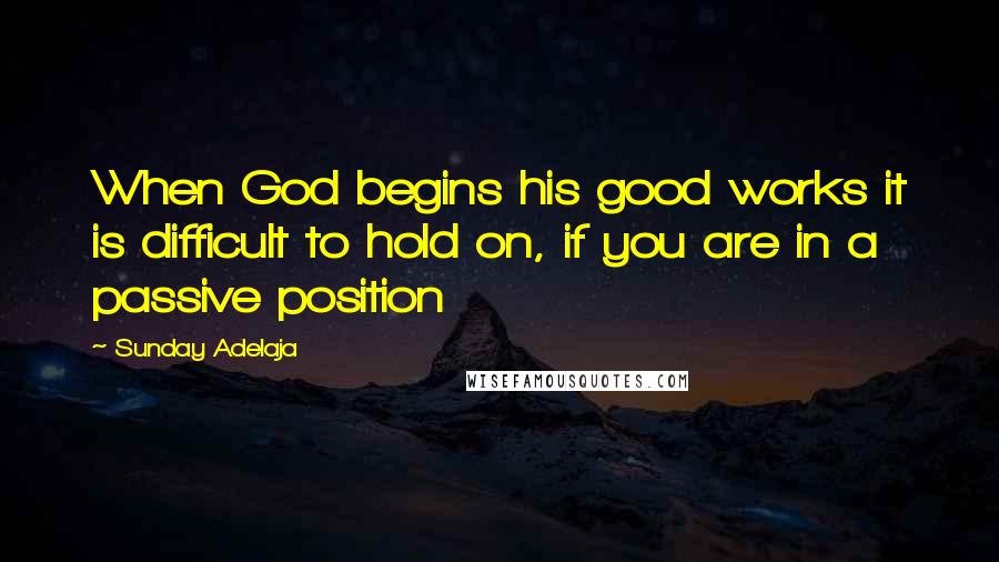 Sunday Adelaja Quotes: When God begins his good works it is difficult to hold on, if you are in a passive position