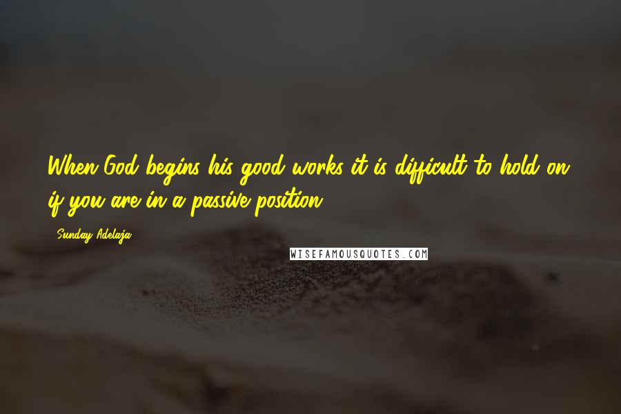 Sunday Adelaja Quotes: When God begins his good works it is difficult to hold on, if you are in a passive position