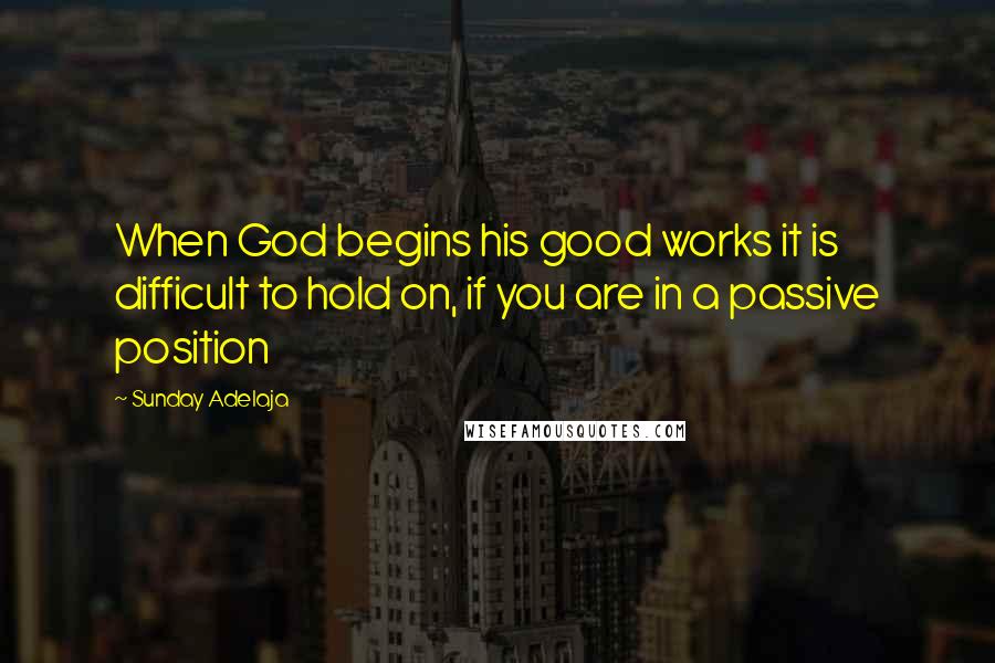 Sunday Adelaja Quotes: When God begins his good works it is difficult to hold on, if you are in a passive position