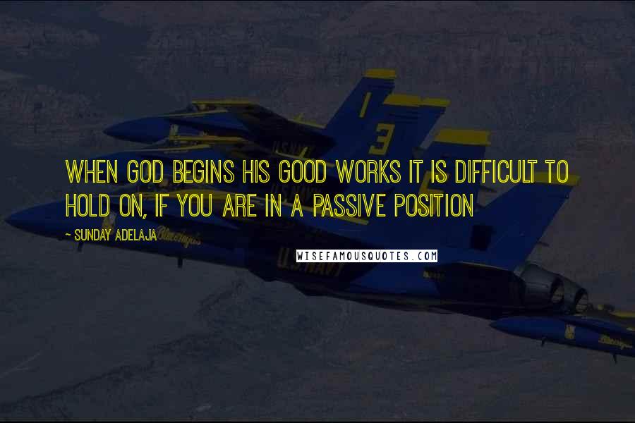 Sunday Adelaja Quotes: When God begins his good works it is difficult to hold on, if you are in a passive position