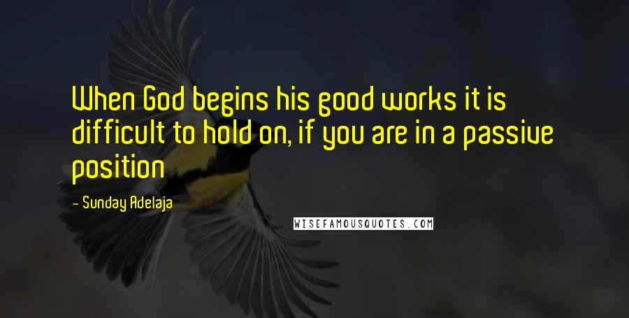 Sunday Adelaja Quotes: When God begins his good works it is difficult to hold on, if you are in a passive position