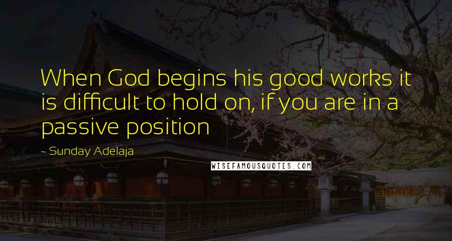 Sunday Adelaja Quotes: When God begins his good works it is difficult to hold on, if you are in a passive position