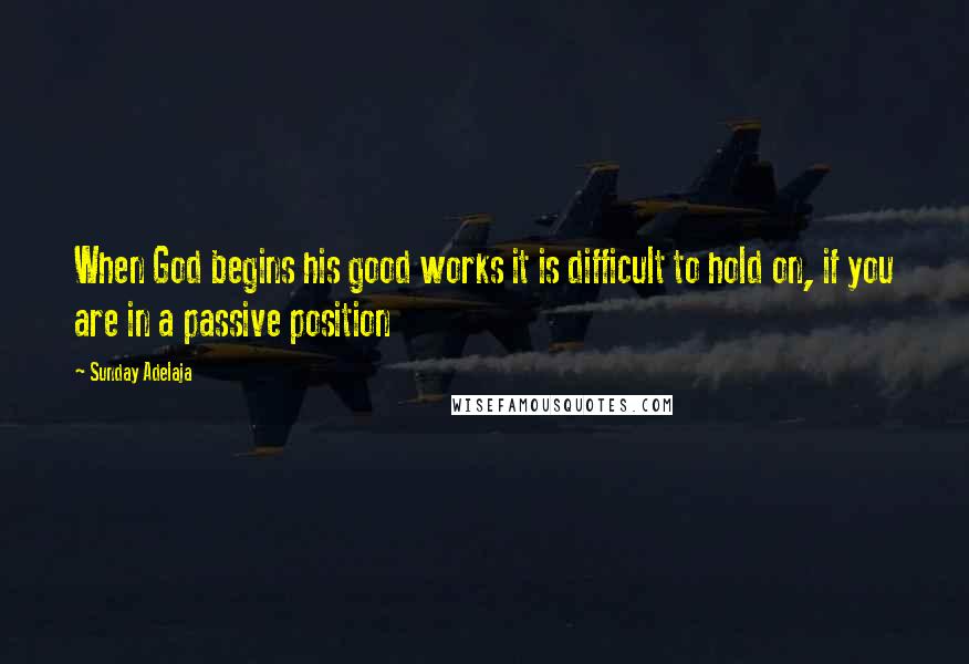 Sunday Adelaja Quotes: When God begins his good works it is difficult to hold on, if you are in a passive position