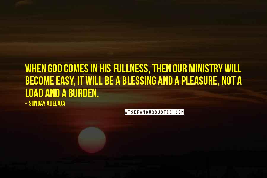 Sunday Adelaja Quotes: When God comes in His fullness, then our ministry will become easy, it will be a blessing and a pleasure, not a load and a burden.