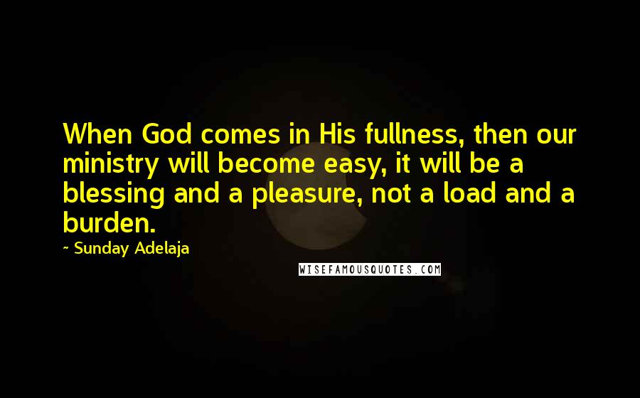 Sunday Adelaja Quotes: When God comes in His fullness, then our ministry will become easy, it will be a blessing and a pleasure, not a load and a burden.