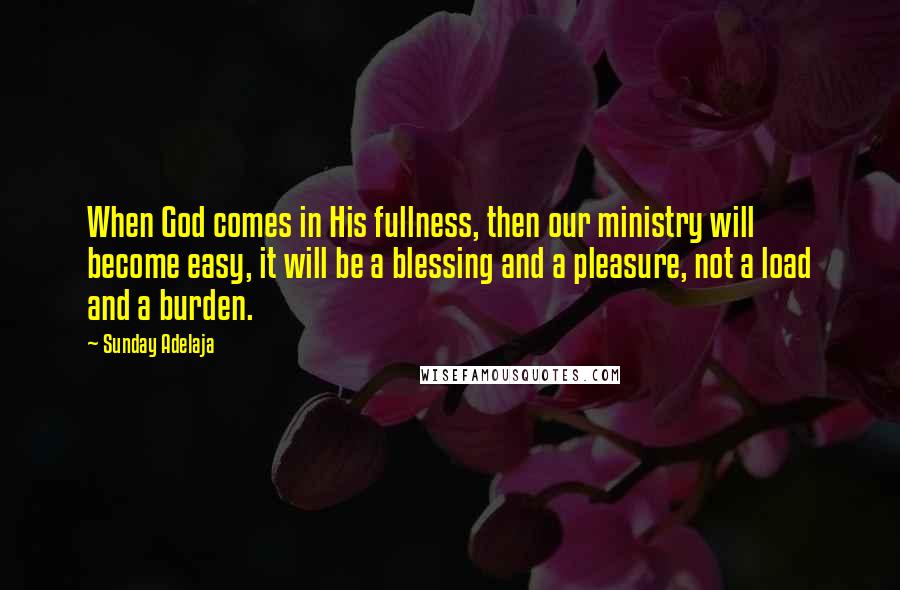 Sunday Adelaja Quotes: When God comes in His fullness, then our ministry will become easy, it will be a blessing and a pleasure, not a load and a burden.