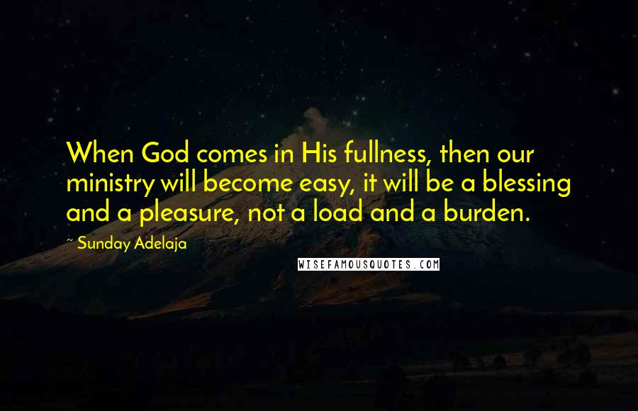 Sunday Adelaja Quotes: When God comes in His fullness, then our ministry will become easy, it will be a blessing and a pleasure, not a load and a burden.