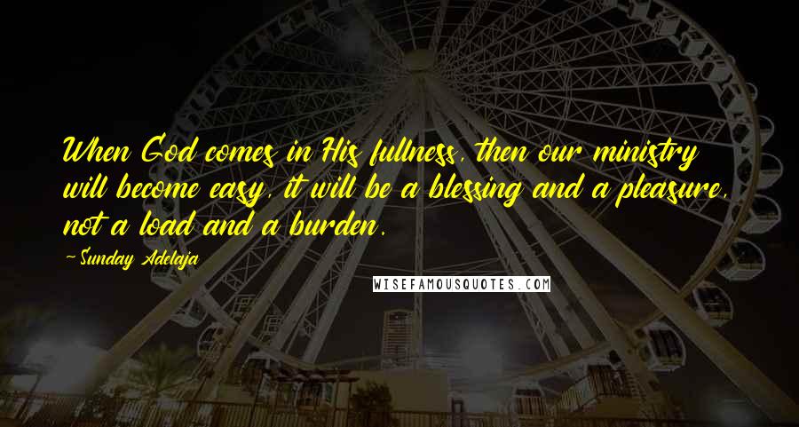 Sunday Adelaja Quotes: When God comes in His fullness, then our ministry will become easy, it will be a blessing and a pleasure, not a load and a burden.