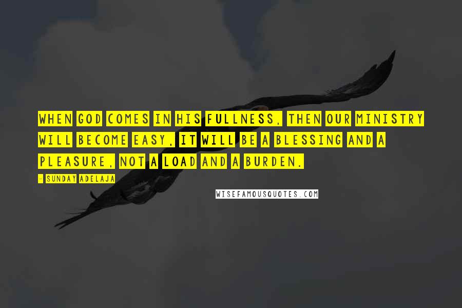 Sunday Adelaja Quotes: When God comes in His fullness, then our ministry will become easy, it will be a blessing and a pleasure, not a load and a burden.