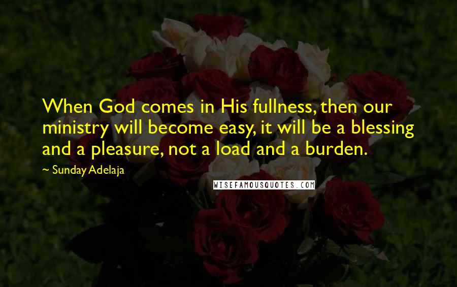 Sunday Adelaja Quotes: When God comes in His fullness, then our ministry will become easy, it will be a blessing and a pleasure, not a load and a burden.