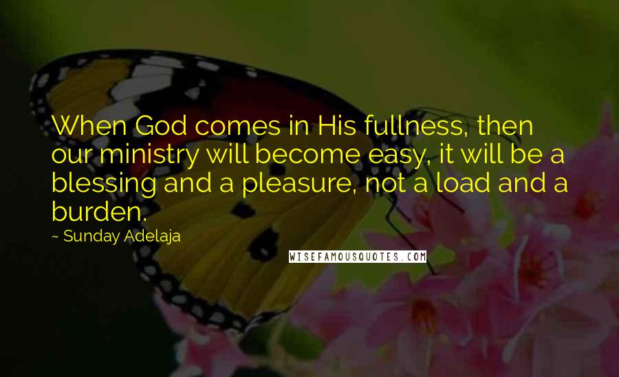 Sunday Adelaja Quotes: When God comes in His fullness, then our ministry will become easy, it will be a blessing and a pleasure, not a load and a burden.