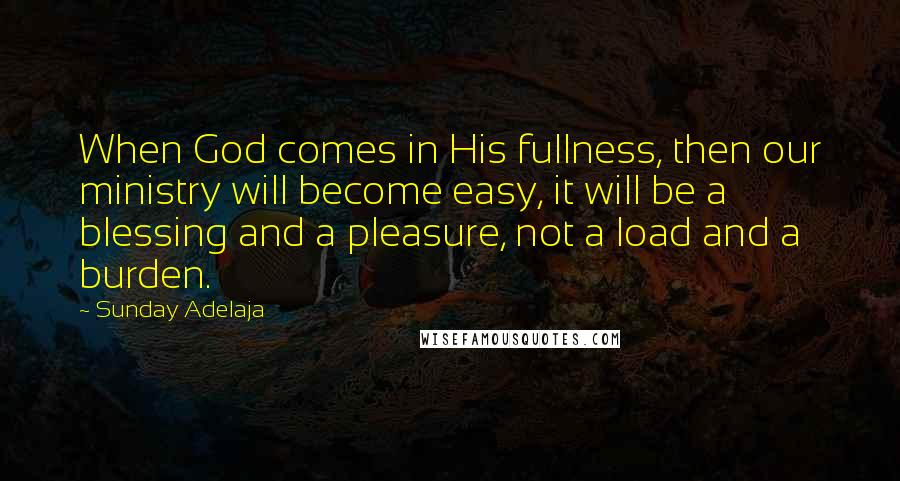 Sunday Adelaja Quotes: When God comes in His fullness, then our ministry will become easy, it will be a blessing and a pleasure, not a load and a burden.