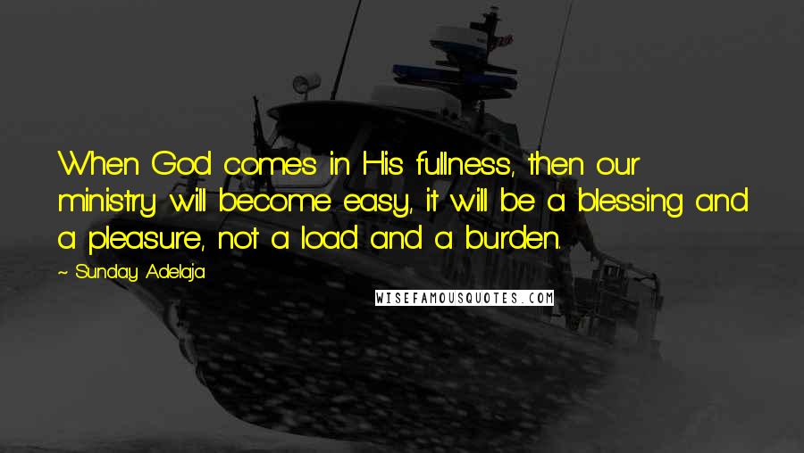 Sunday Adelaja Quotes: When God comes in His fullness, then our ministry will become easy, it will be a blessing and a pleasure, not a load and a burden.