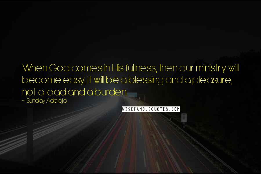 Sunday Adelaja Quotes: When God comes in His fullness, then our ministry will become easy, it will be a blessing and a pleasure, not a load and a burden.