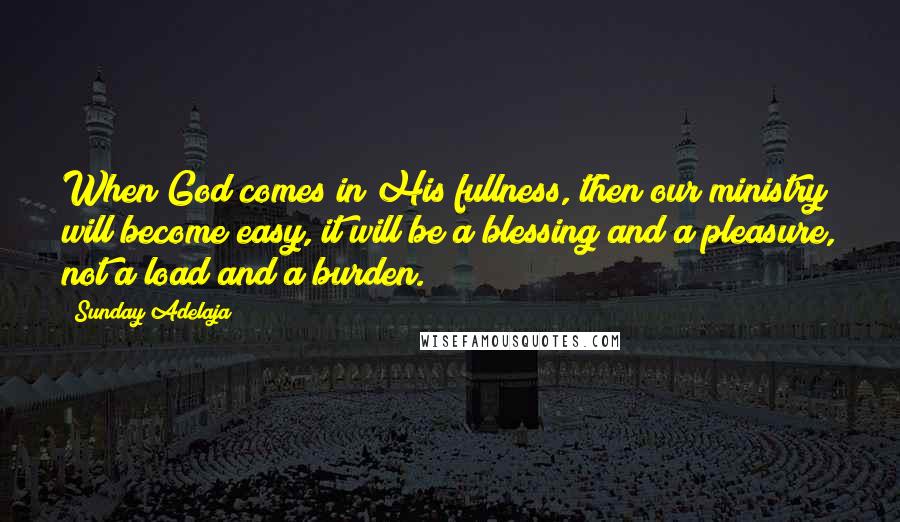 Sunday Adelaja Quotes: When God comes in His fullness, then our ministry will become easy, it will be a blessing and a pleasure, not a load and a burden.