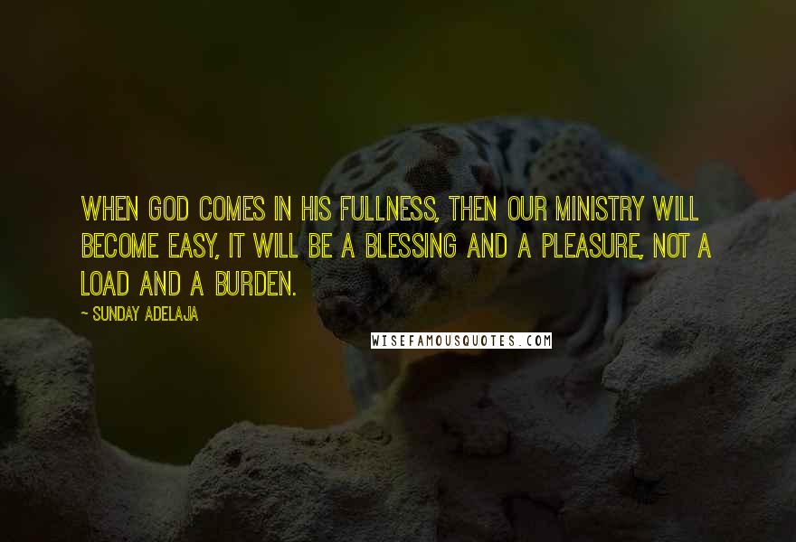 Sunday Adelaja Quotes: When God comes in His fullness, then our ministry will become easy, it will be a blessing and a pleasure, not a load and a burden.