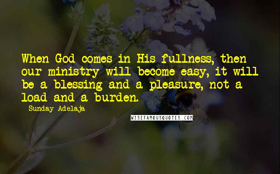 Sunday Adelaja Quotes: When God comes in His fullness, then our ministry will become easy, it will be a blessing and a pleasure, not a load and a burden.