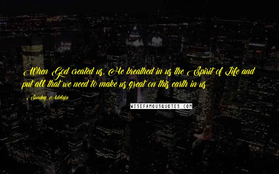 Sunday Adelaja Quotes: When God created us, He breathed in us the Spirit of Life and put all that we need to make us great on this earth in us