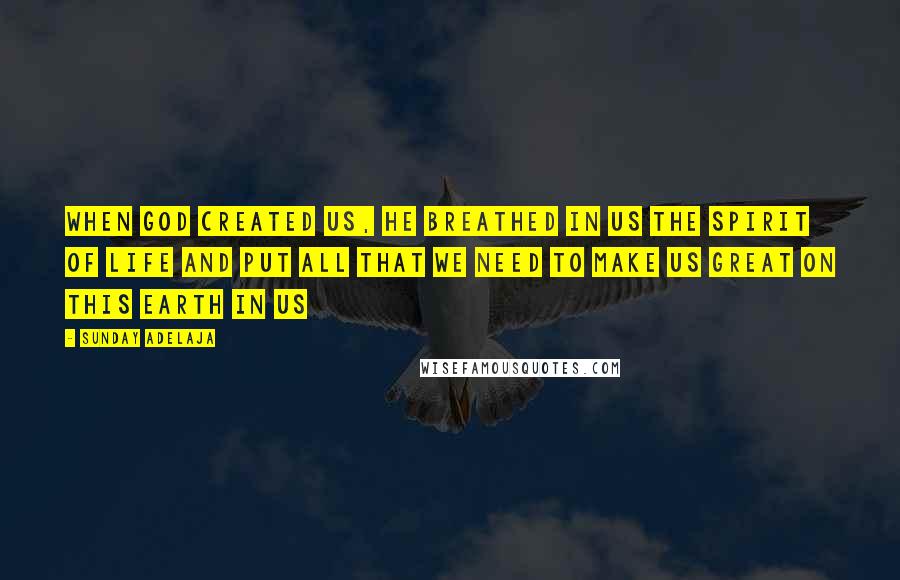 Sunday Adelaja Quotes: When God created us, He breathed in us the Spirit of Life and put all that we need to make us great on this earth in us