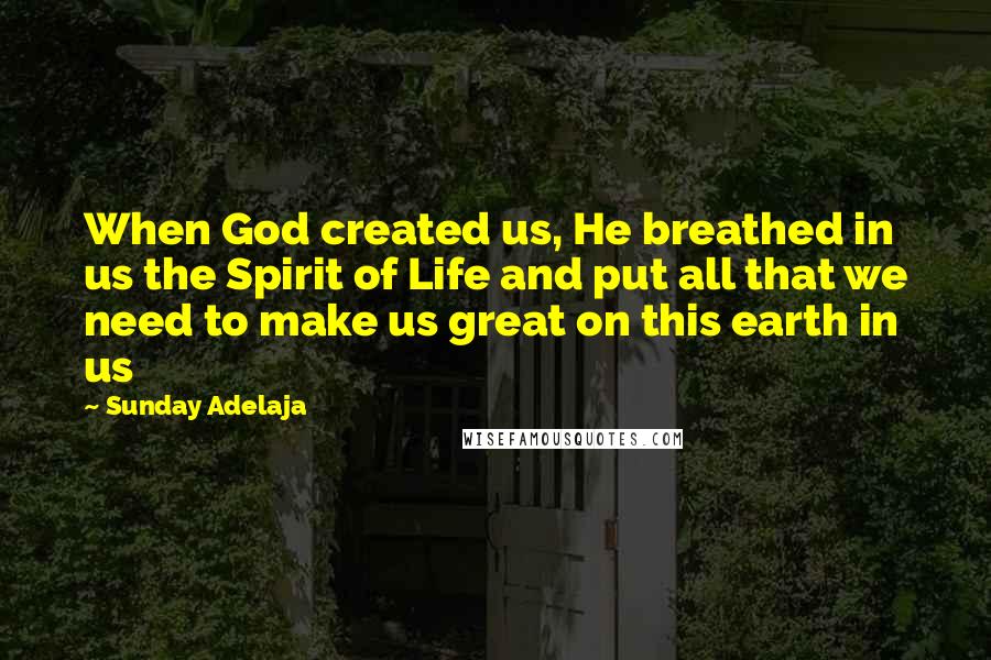 Sunday Adelaja Quotes: When God created us, He breathed in us the Spirit of Life and put all that we need to make us great on this earth in us