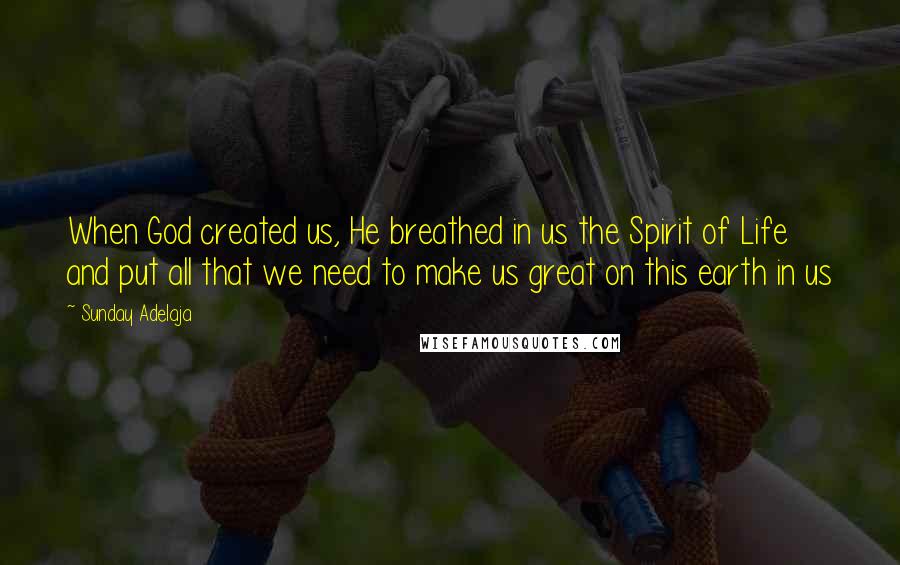 Sunday Adelaja Quotes: When God created us, He breathed in us the Spirit of Life and put all that we need to make us great on this earth in us