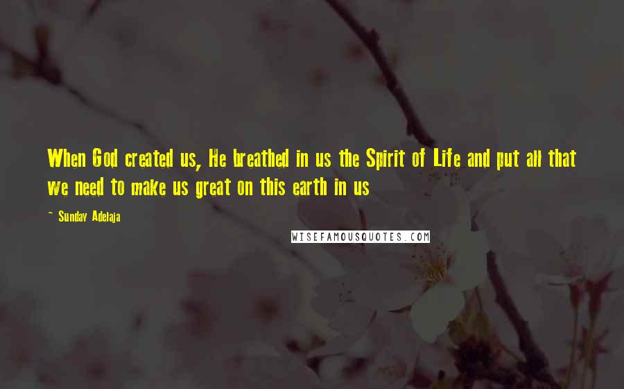 Sunday Adelaja Quotes: When God created us, He breathed in us the Spirit of Life and put all that we need to make us great on this earth in us