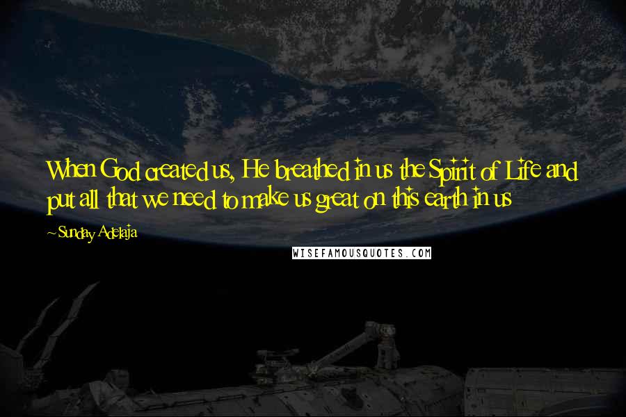 Sunday Adelaja Quotes: When God created us, He breathed in us the Spirit of Life and put all that we need to make us great on this earth in us