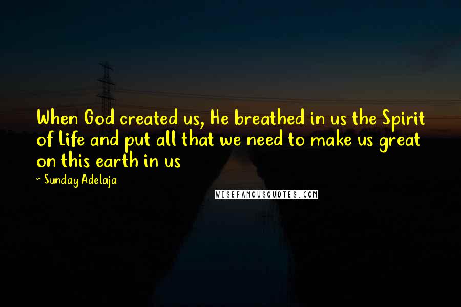 Sunday Adelaja Quotes: When God created us, He breathed in us the Spirit of Life and put all that we need to make us great on this earth in us