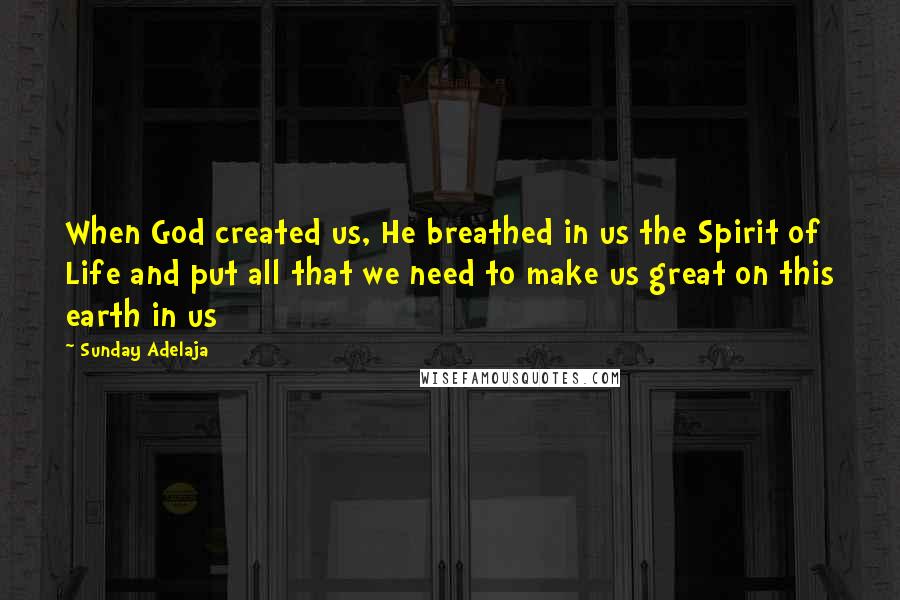 Sunday Adelaja Quotes: When God created us, He breathed in us the Spirit of Life and put all that we need to make us great on this earth in us