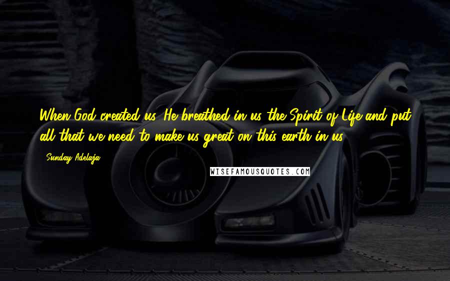 Sunday Adelaja Quotes: When God created us, He breathed in us the Spirit of Life and put all that we need to make us great on this earth in us