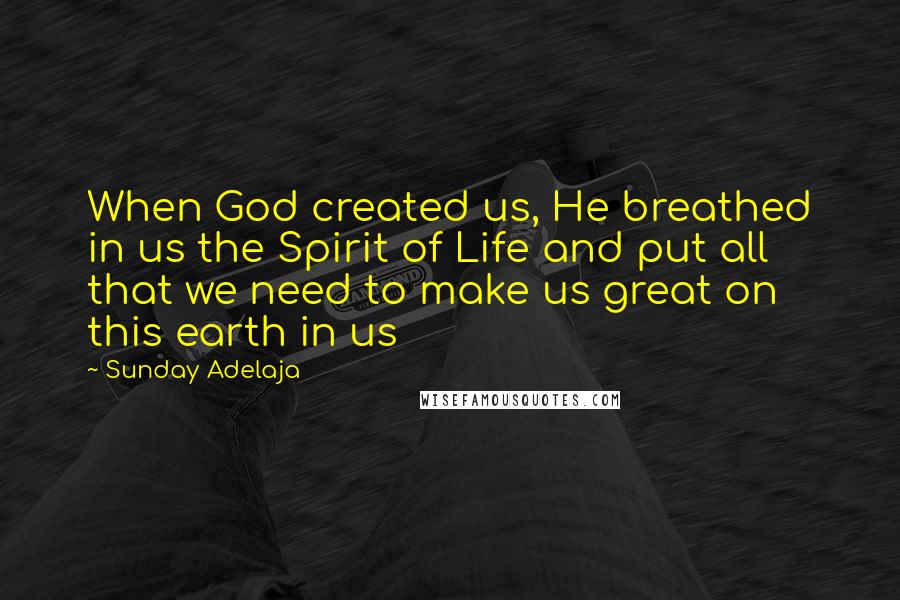 Sunday Adelaja Quotes: When God created us, He breathed in us the Spirit of Life and put all that we need to make us great on this earth in us