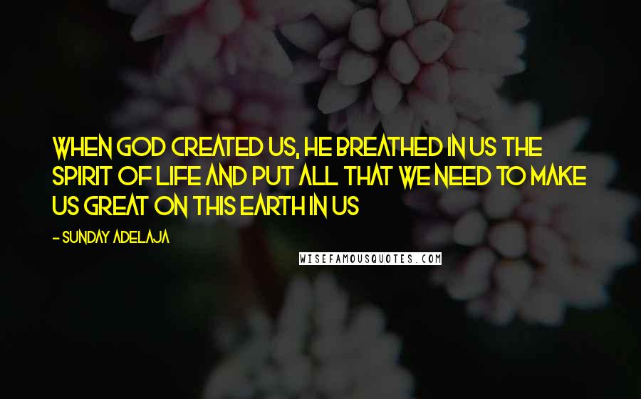 Sunday Adelaja Quotes: When God created us, He breathed in us the Spirit of Life and put all that we need to make us great on this earth in us