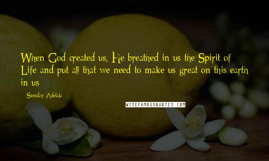 Sunday Adelaja Quotes: When God created us, He breathed in us the Spirit of Life and put all that we need to make us great on this earth in us