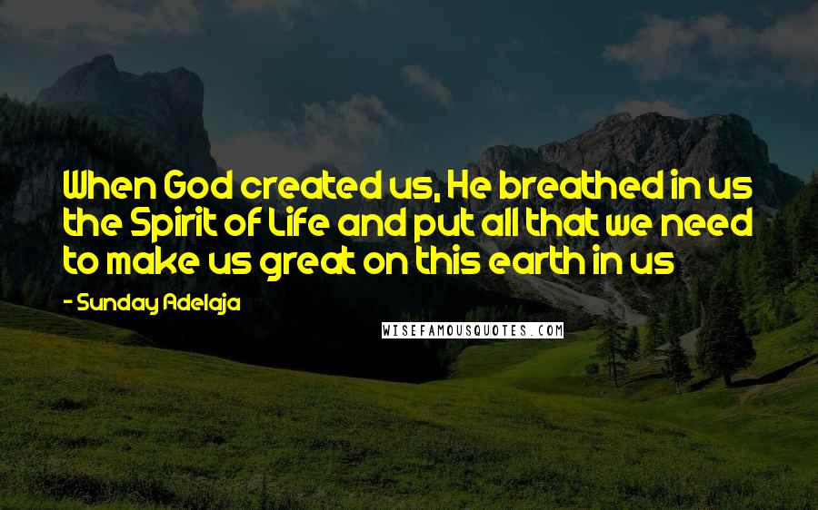 Sunday Adelaja Quotes: When God created us, He breathed in us the Spirit of Life and put all that we need to make us great on this earth in us