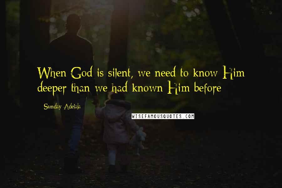 Sunday Adelaja Quotes: When God is silent, we need to know Him deeper than we had known Him before
