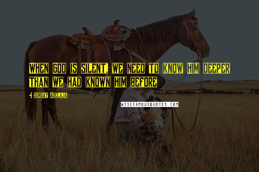 Sunday Adelaja Quotes: When God is silent, we need to know Him deeper than we had known Him before
