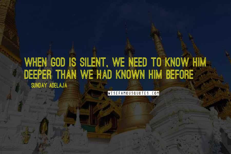 Sunday Adelaja Quotes: When God is silent, we need to know Him deeper than we had known Him before