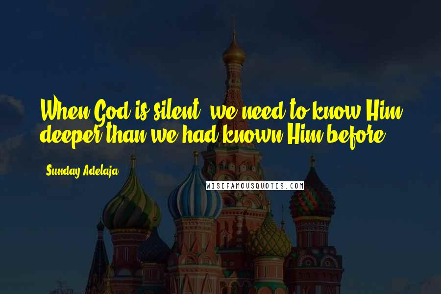 Sunday Adelaja Quotes: When God is silent, we need to know Him deeper than we had known Him before