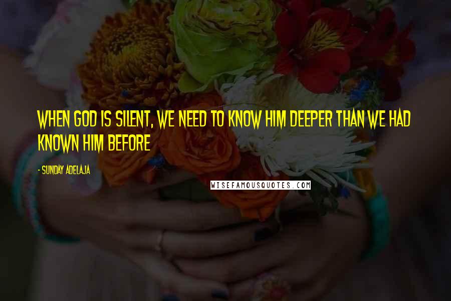 Sunday Adelaja Quotes: When God is silent, we need to know Him deeper than we had known Him before