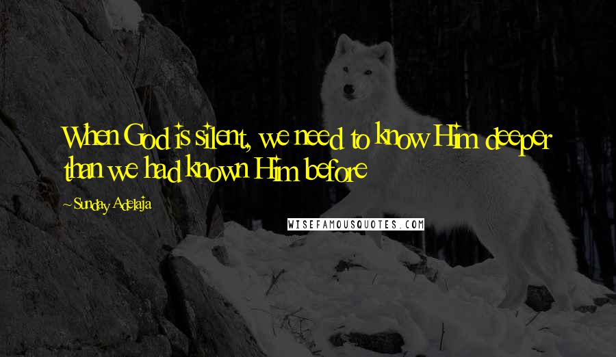Sunday Adelaja Quotes: When God is silent, we need to know Him deeper than we had known Him before