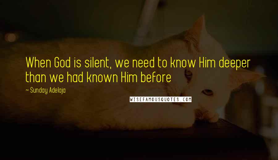 Sunday Adelaja Quotes: When God is silent, we need to know Him deeper than we had known Him before