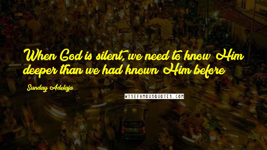 Sunday Adelaja Quotes: When God is silent, we need to know Him deeper than we had known Him before