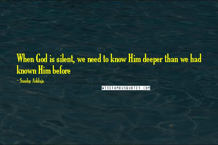 Sunday Adelaja Quotes: When God is silent, we need to know Him deeper than we had known Him before