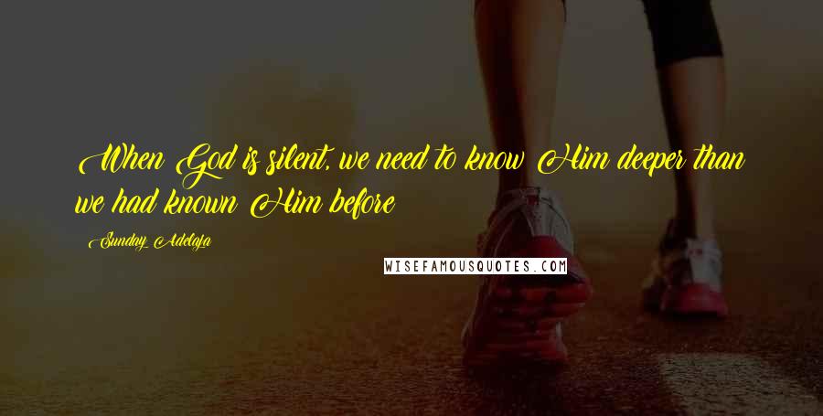 Sunday Adelaja Quotes: When God is silent, we need to know Him deeper than we had known Him before